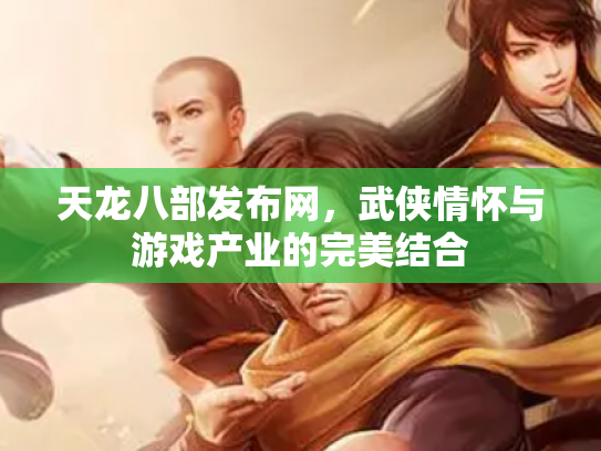 天龙八部发布网，武侠情怀与游戏产业的完美结合