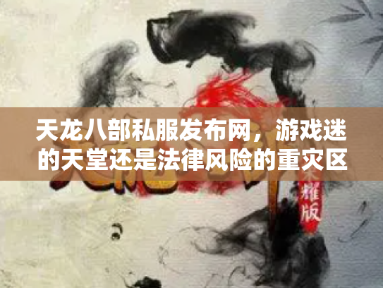 天龙八部私服发布网，游戏迷的天堂还是法律风险的重灾区？