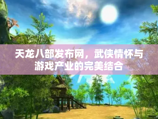 天龙八部发布网，武侠情怀与游戏产业的完美结合