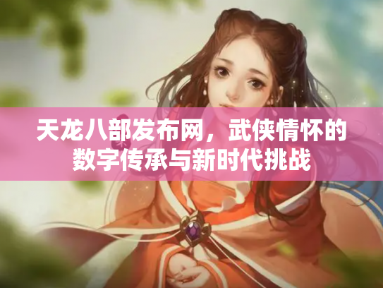 天龙八部发布网，武侠情怀的数字传承与新时代挑战