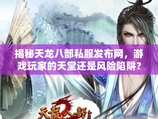 揭秘天龙八部私服发布网，游戏玩家的天堂还是风险陷阱？