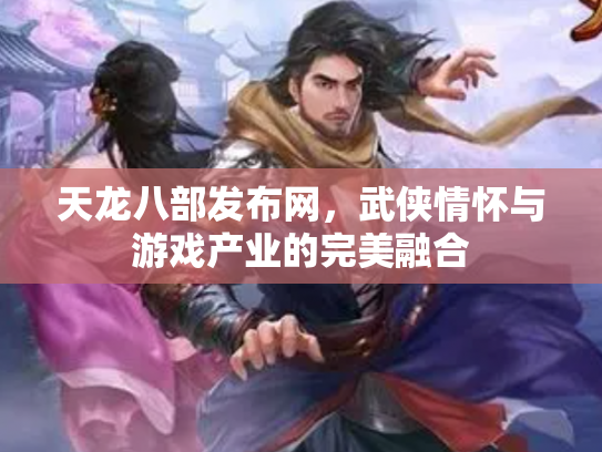 天龙八部发布网，武侠情怀与游戏产业的完美融合