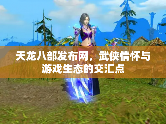 天龙八部发布网，武侠情怀与游戏生态的交汇点