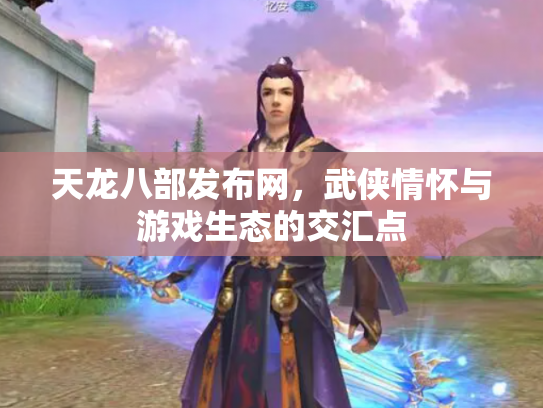 天龙八部发布网，武侠情怀与游戏生态的交汇点