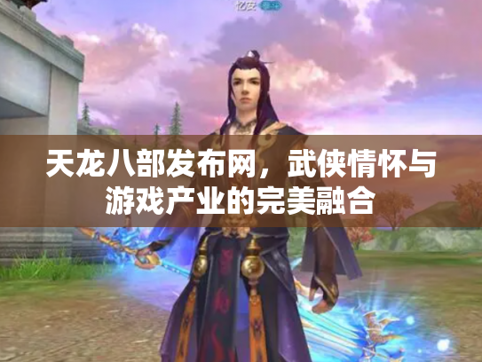 天龙八部发布网，武侠情怀与游戏产业的完美融合
