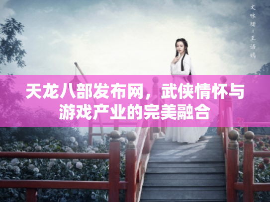 天龙八部发布网，武侠情怀与游戏产业的完美融合