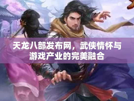 天龙八部发布网，武侠情怀与游戏产业的完美融合