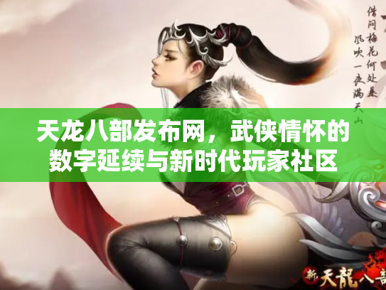 天龙八部发布网，武侠情怀的数字延续与新时代玩家社区