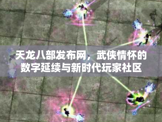 天龙八部发布网，武侠情怀的数字延续与新时代玩家社区