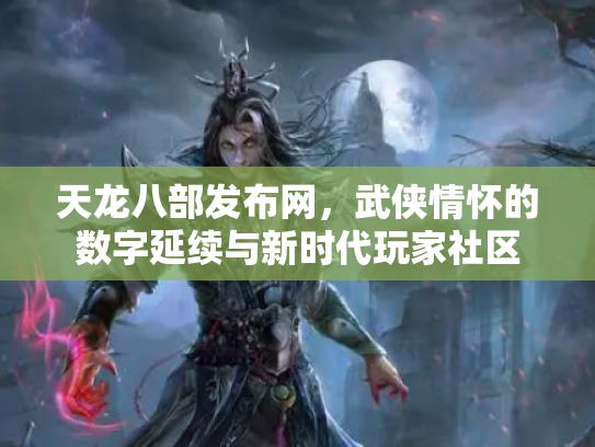 天龙八部发布网，武侠情怀的数字延续与新时代玩家社区