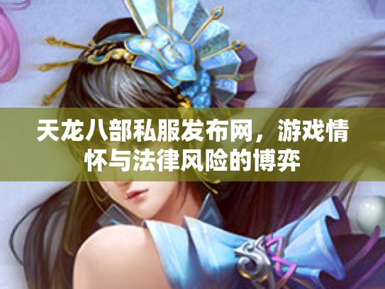 天龙八部私服发布网，游戏情怀与法律风险的博弈