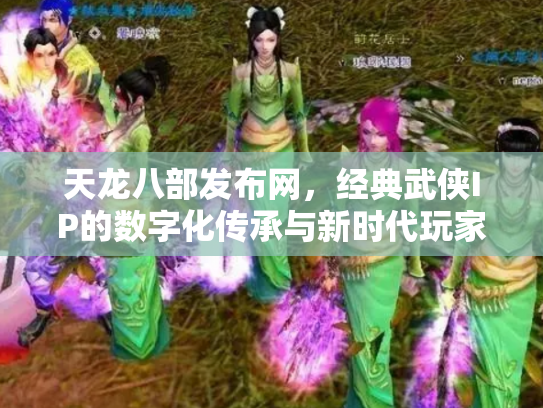 天龙八部发布网，经典武侠IP的数字化传承与新时代玩家社区