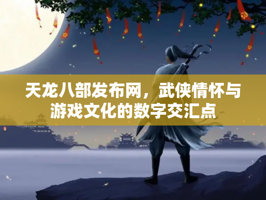 天龙八部发布网，武侠情怀与游戏文化的数字交汇点