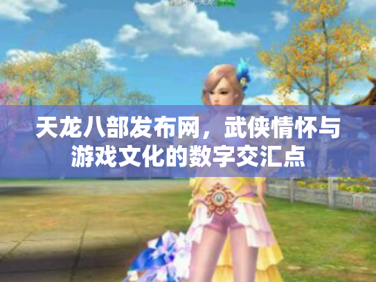 天龙八部发布网，武侠情怀与游戏文化的数字交汇点