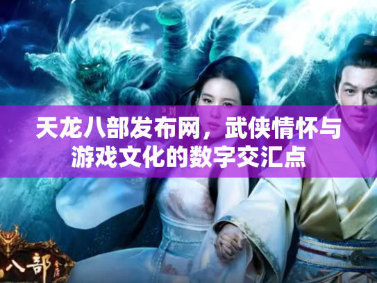 天龙八部发布网，武侠情怀与游戏文化的数字交汇点