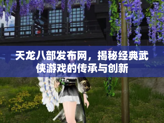 天龙八部发布网，揭秘经典武侠游戏的传承与创新