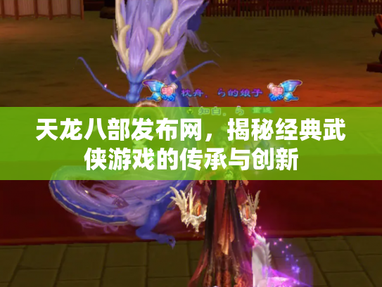 天龙八部发布网，揭秘经典武侠游戏的传承与创新