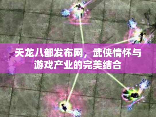 天龙八部发布网，武侠情怀与游戏产业的完美结合