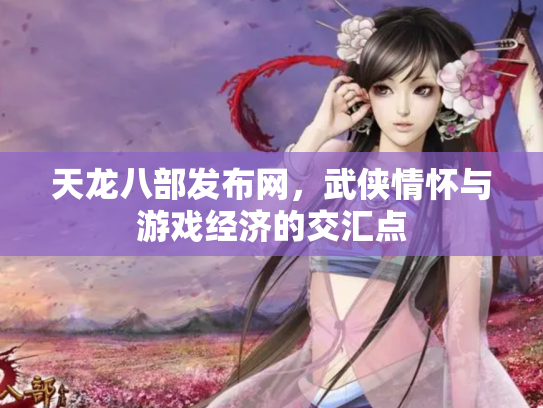 天龙八部发布网，武侠情怀与游戏经济的交汇点