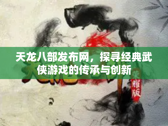天龙八部发布网，探寻经典武侠游戏的传承与创新