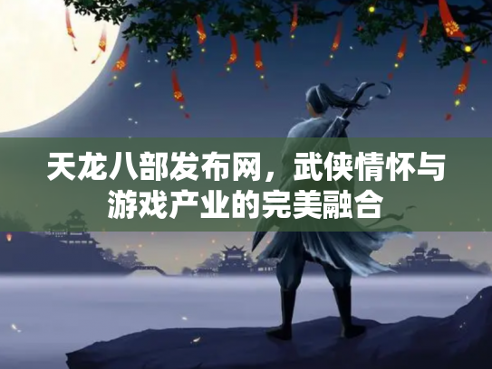 天龙八部发布网，武侠情怀与游戏产业的完美融合
