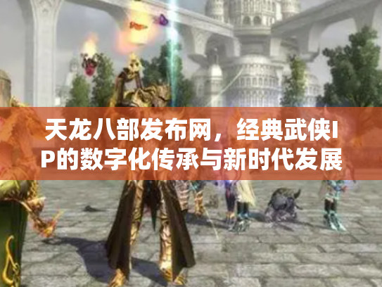 天龙八部发布网，经典武侠IP的数字化传承与新时代发展