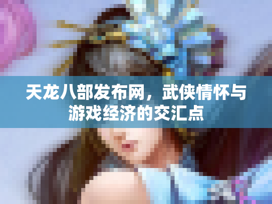 天龙八部发布网，武侠情怀与游戏经济的交汇点