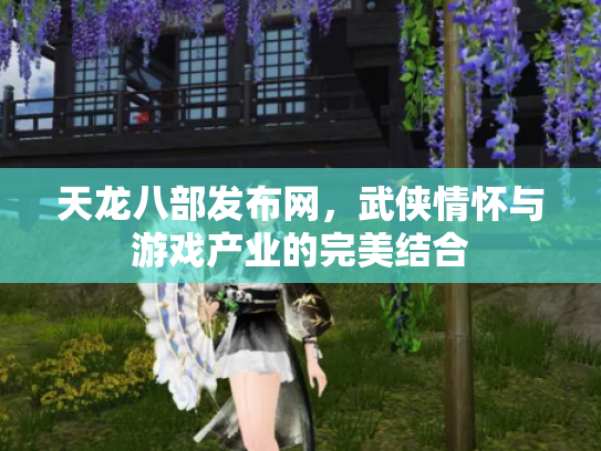 天龙八部发布网，武侠情怀与游戏产业的完美结合