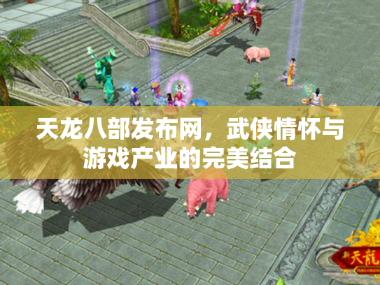 天龙八部发布网，武侠情怀与游戏产业的完美结合