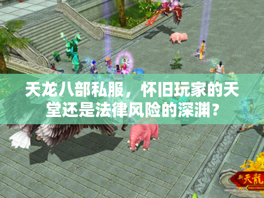 天龙八部私服，怀旧玩家的天堂还是法律风险的深渊？