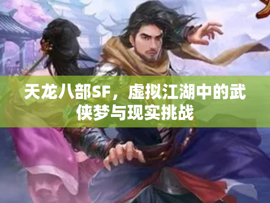 天龙八部SF，虚拟江湖中的武侠梦与现实挑战