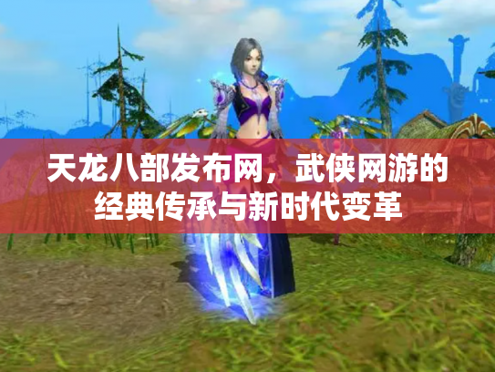 天龙八部发布网，武侠网游的经典传承与新时代变革