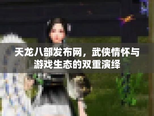 天龙八部发布网，武侠情怀与游戏生态的双重演绎