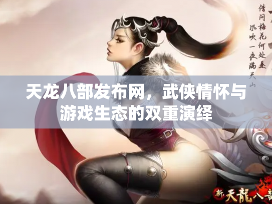 天龙八部发布网，武侠情怀与游戏生态的双重演绎