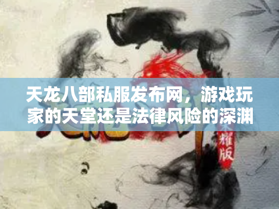 天龙八部私服发布网，游戏玩家的天堂还是法律风险的深渊？