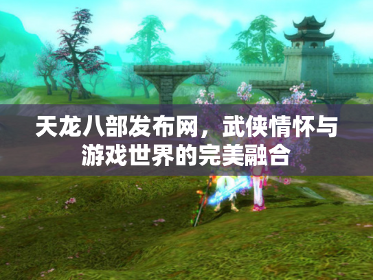 天龙八部发布网，武侠情怀与游戏世界的完美融合