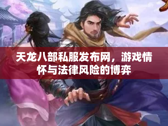 天龙八部私服发布网，游戏情怀与法律风险的博弈