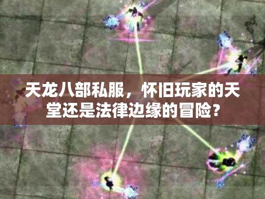 天龙八部私服，怀旧玩家的天堂还是法律边缘的冒险？