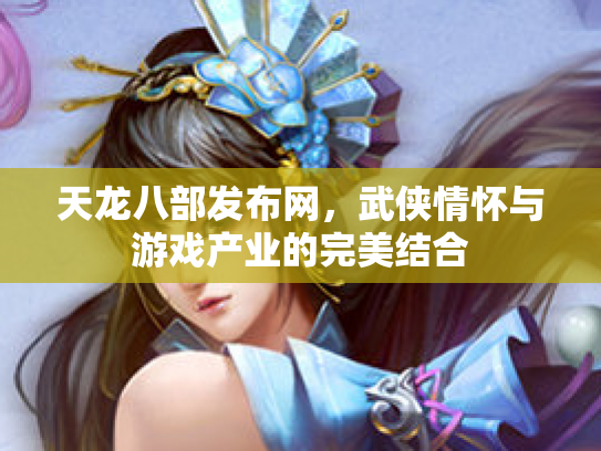 天龙八部发布网，武侠情怀与游戏产业的完美结合
