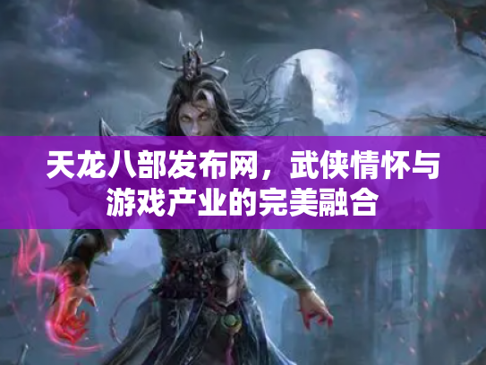 天龙八部发布网，武侠情怀与游戏产业的完美融合
