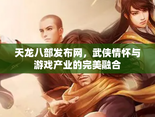 天龙八部发布网，武侠情怀与游戏产业的完美融合