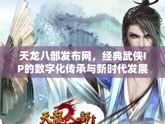 天龙八部发布网，经典武侠IP的数字化传承与新时代发展