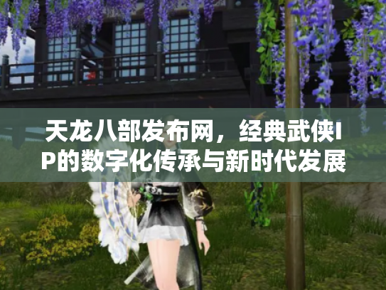 天龙八部发布网，经典武侠IP的数字化传承与新时代发展