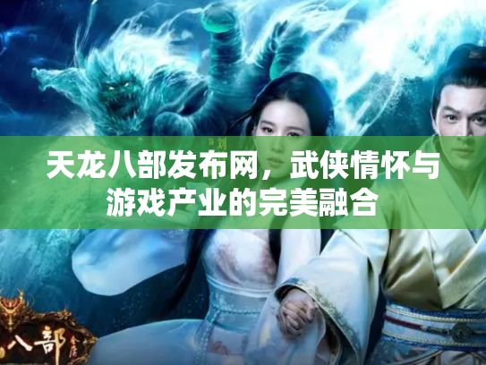 天龙八部发布网，武侠情怀与游戏产业的完美融合