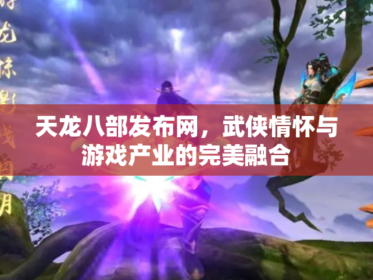 天龙八部发布网，武侠情怀与游戏产业的完美融合