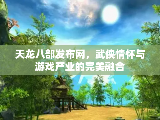 天龙八部发布网，武侠情怀与游戏产业的完美融合