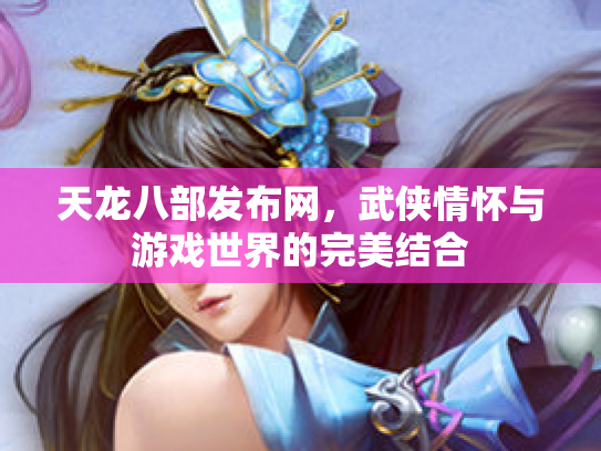 天龙八部发布网，武侠情怀与游戏世界的完美结合