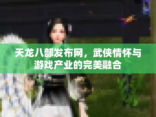 天龙八部发布网，武侠情怀与游戏产业的完美融合
