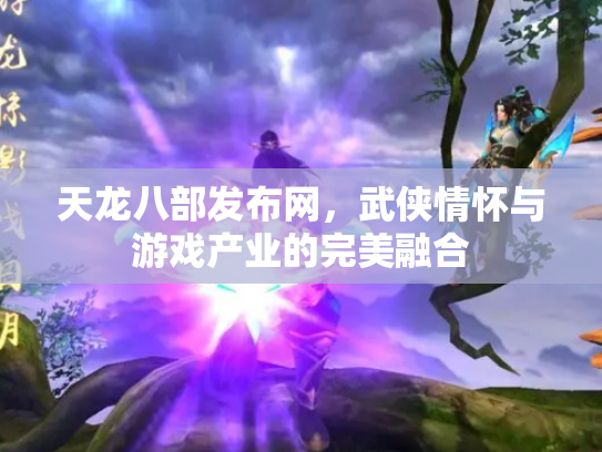 天龙八部发布网，武侠情怀与游戏产业的完美融合