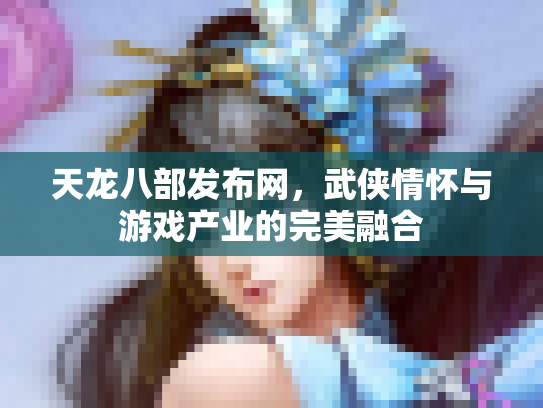 天龙八部发布网，武侠情怀与游戏产业的完美融合